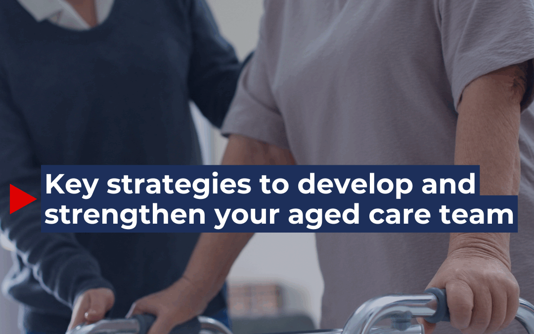 Key strategies to develop and strengthen your aged care team
