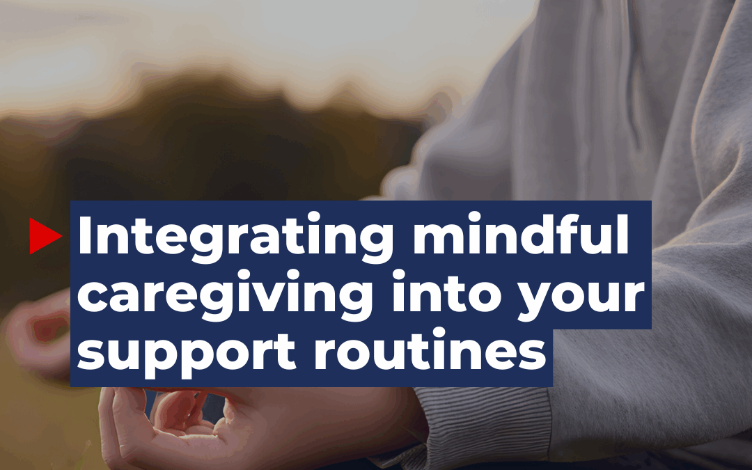 Integrating mindful caregiving into your support routines